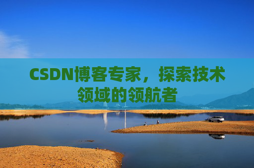 CSDN博客专家，探索技术领域的领航者